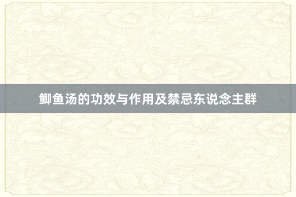 鲫鱼汤的功效与作用及禁忌东说念主群